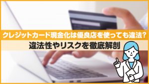 クレジットカード現金化は優良店を使っても違法?違法性やリスクを徹底解剖