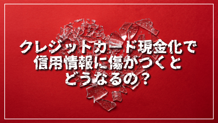 クレジットカード現金化で信用情報に傷がつくとどうなるの?